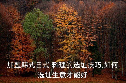 加盟韩式日式 料理的选址技巧,如何选址生意才能好