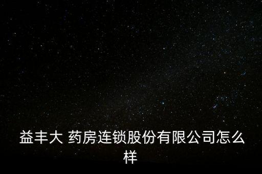  益丰大 药房连锁股份有限公司怎么样