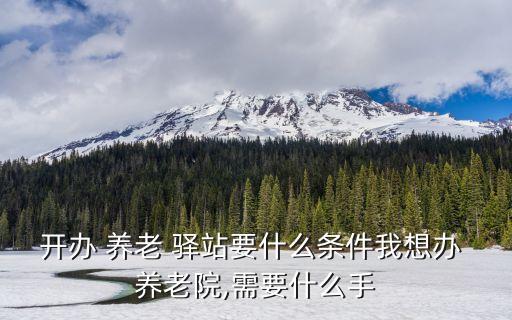 开办 养老 驿站要什么条件我想办 养老院,需要什么手
