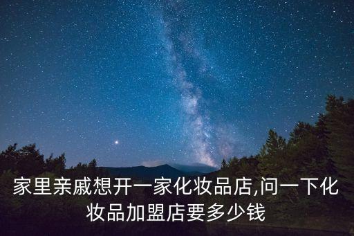家里亲戚想开一家化妆品店,问一下化妆品加盟店要多少钱