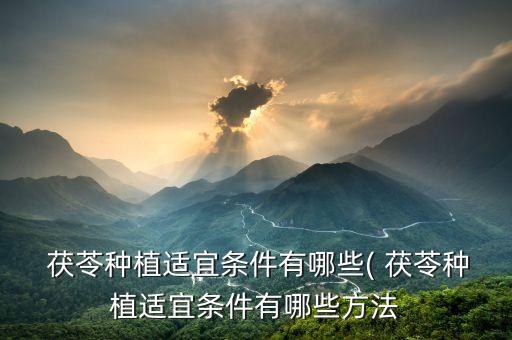  茯苓种植适宜条件有哪些( 茯苓种植适宜条件有哪些方法