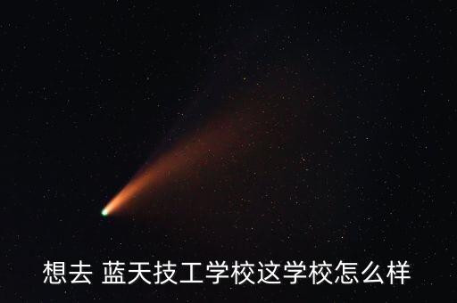 想去 蓝天技工学校这学校怎么样