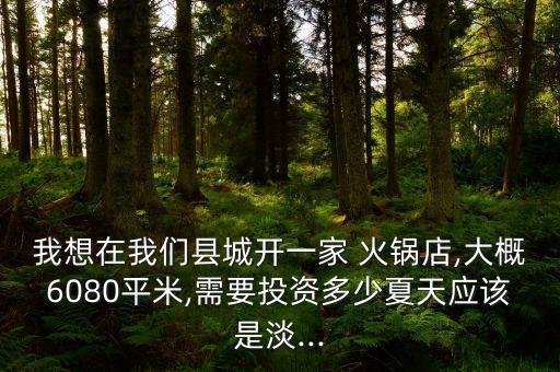 我想在我们县城开一家 火锅店,大概6080平米,需要投资多少夏天应该是淡...