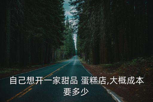 自己想开一家甜品 蛋糕店,大概成本要多少