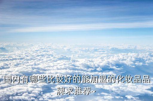 国内有哪些比较好的能加盟的化妆品品牌求推荐~