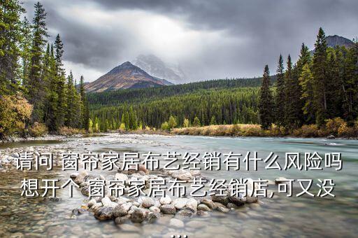 请问 窗帘家居布艺经销有什么风险吗想开个 窗帘家居布艺经销店,可又没...