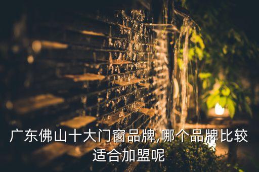 广东佛山十大门窗品牌,哪个品牌比较适合加盟呢