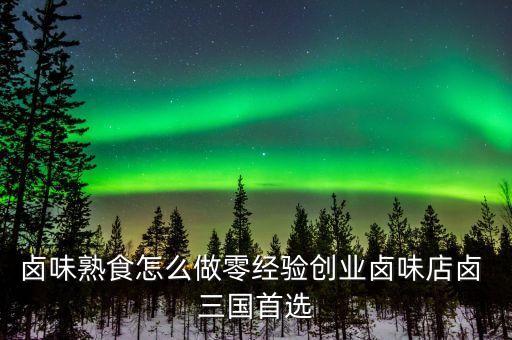 卤味熟食怎么做零经验创业卤味店卤 三国首选