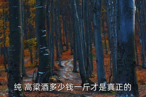 纯 高粱酒多少钱一斤才是真正的