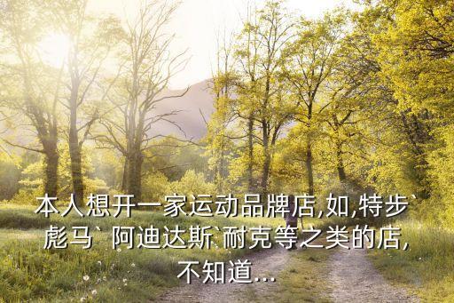 本人想开一家运动品牌店,如,特步`彪马` 阿迪达斯`耐克等之类的店,不知道...
