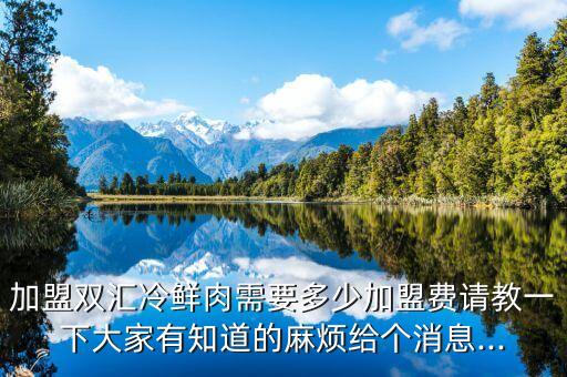 加盟双汇冷鲜肉需要多少加盟费请教一下大家有知道的麻烦给个消息...