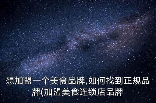 想加盟一个美食品牌,如何找到正规品牌(加盟美食连锁店品牌