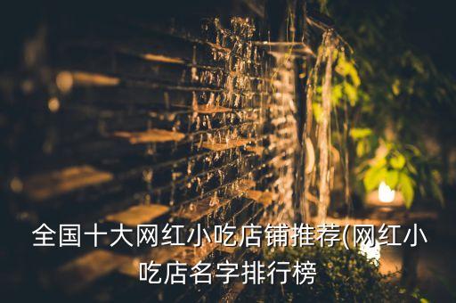 全国十大网红小吃店铺推荐(网红小吃店名字排行榜