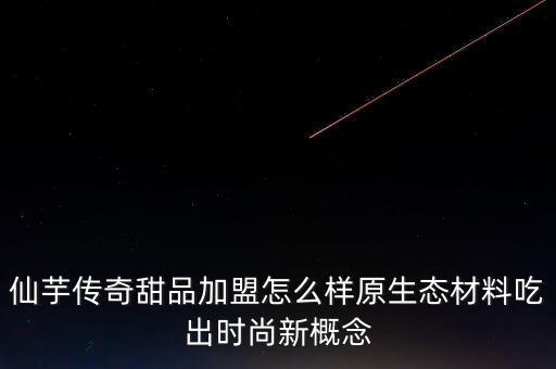 仙芋传奇甜品加盟怎么样原生态材料吃出时尚新概念