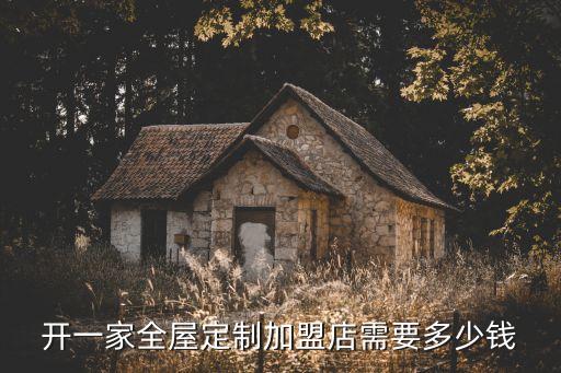 开一家全屋定制加盟店需要多少钱