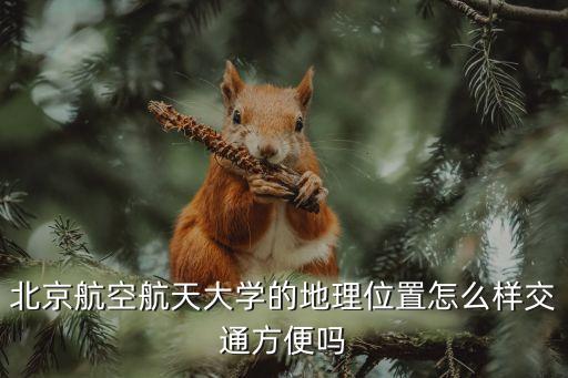 北京航空航天大学的地理位置怎么样交通方便吗