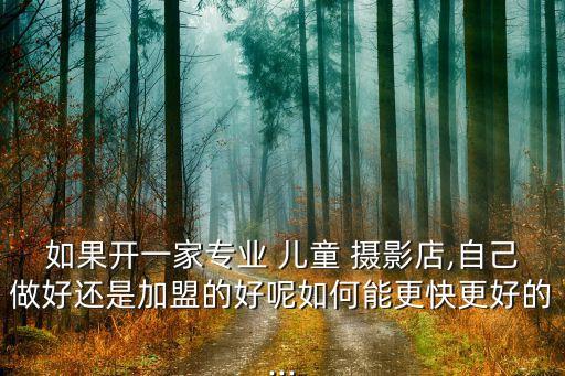 如果开一家专业 儿童 摄影店,自己做好还是加盟的好呢如何能更快更好的...