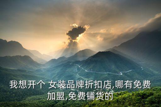 我想开个 女装品牌折扣店,哪有免费加盟,免费铺货的