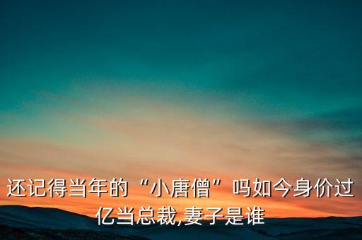 还记得当年的“小唐僧”吗如今身价过亿当总裁,妻子是谁