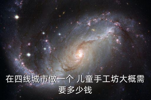 在四线城市做一个 儿童手工坊大概需要多少钱