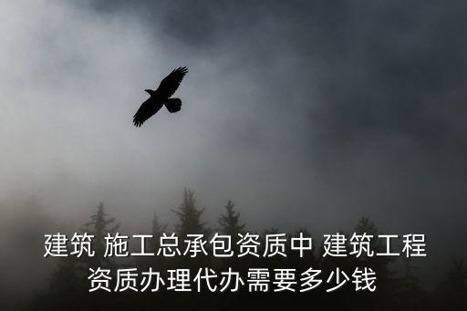  建筑 施工总承包资质中 建筑工程资质办理代办需要多少钱