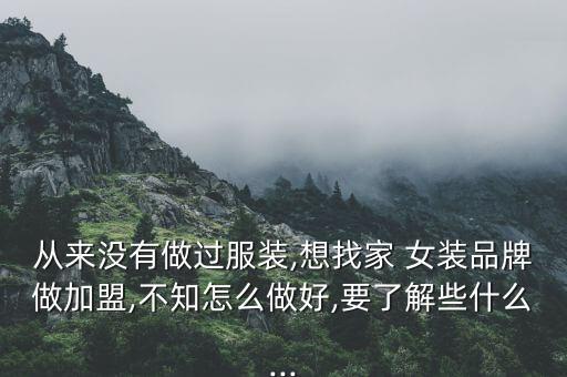 从来没有做过服装,想找家 女装品牌做加盟,不知怎么做好,要了解些什么...