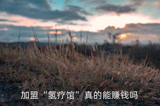 加盟“氢疗馆”真的能赚钱吗