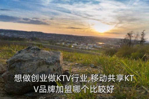 想做创业做KTV行业,移动共享KTV品牌加盟哪个比较好