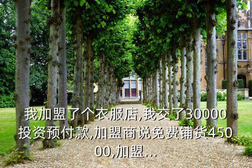 我加盟了个衣服店,我交了30000投资预付款,加盟商说免费铺货45000,加盟...