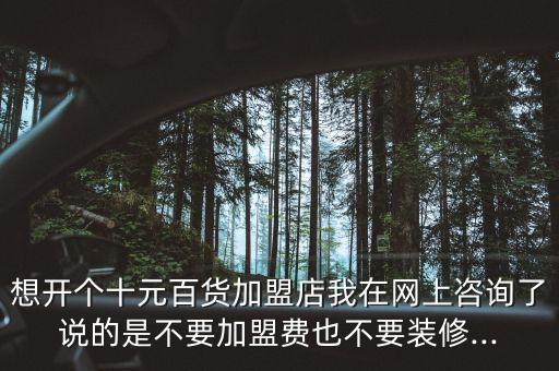 想开个十元百货加盟店我在网上咨询了说的是不要加盟费也不要装修...