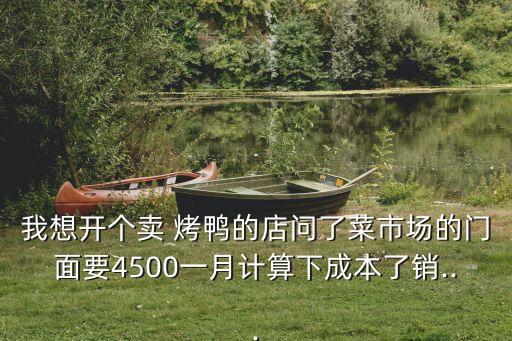 我想开个卖 烤鸭的店问了菜市场的门面要4500一月计算下成本了销...