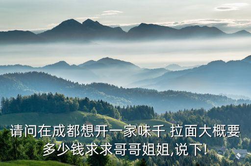 请问在成都想开一家味千 拉面大概要多少钱求求哥哥姐姐,说下!