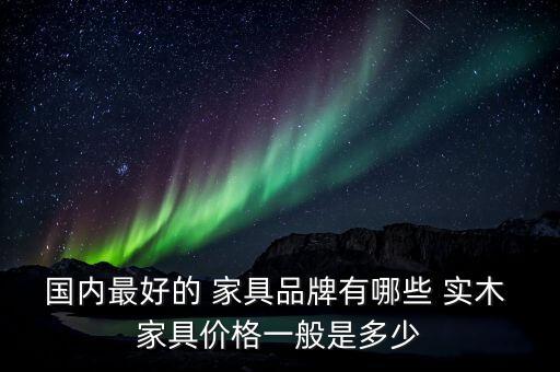 国内最好的 家具品牌有哪些 实木 家具价格一般是多少