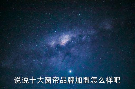 说说十大窗帘品牌加盟怎么样吧