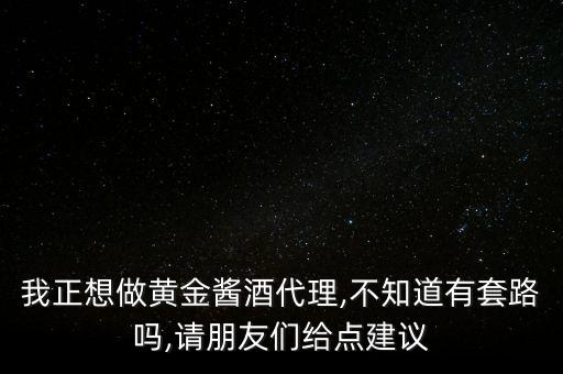 我正想做黄金酱酒代理,不知道有套路吗,请朋友们给点建议
