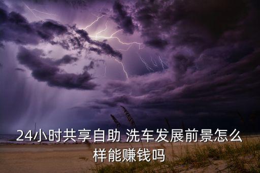 24小时共享自助 洗车发展前景怎么样能赚钱吗