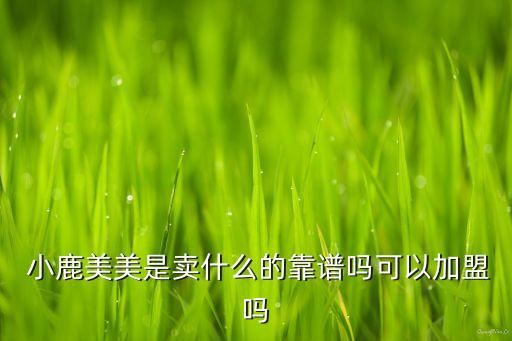  小鹿美美是卖什么的靠谱吗可以加盟吗
