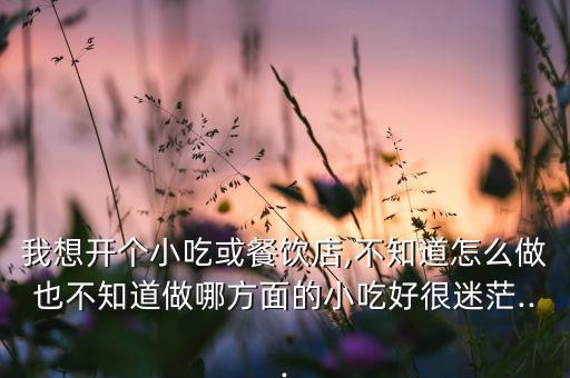 我想开个小吃或餐饮店,不知道怎么做也不知道做哪方面的小吃好很迷茫...