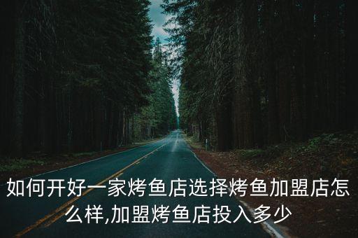 如何开好一家烤鱼店选择烤鱼加盟店怎么样,加盟烤鱼店投入多少
