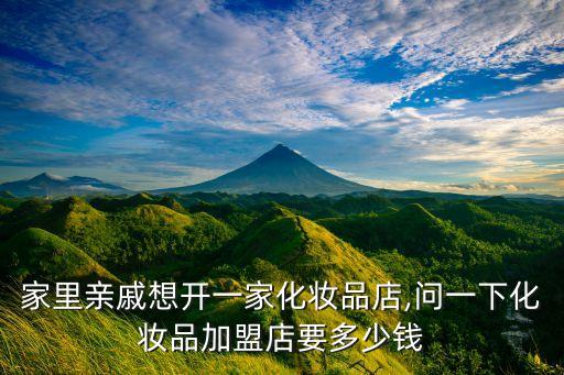 家里亲戚想开一家化妆品店,问一下化妆品加盟店要多少钱