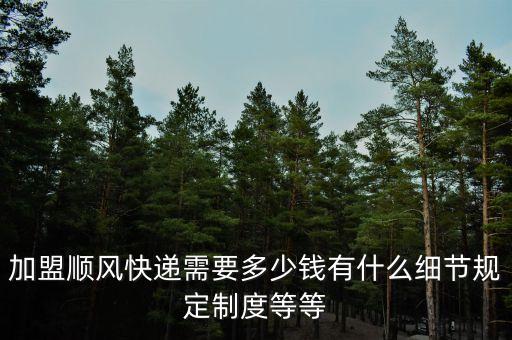 加盟顺风快递需要多少钱有什么细节规定制度等等