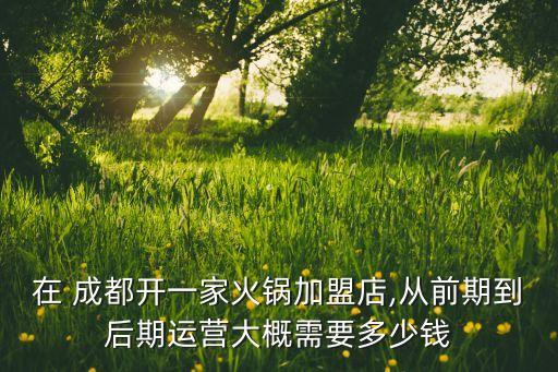在 成都开一家火锅加盟店,从前期到后期运营大概需要多少钱