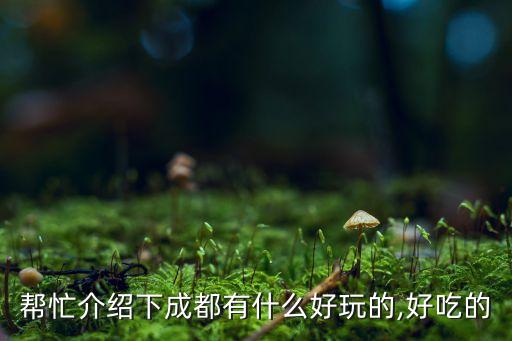 帮忙介绍下成都有什么好玩的,好吃的