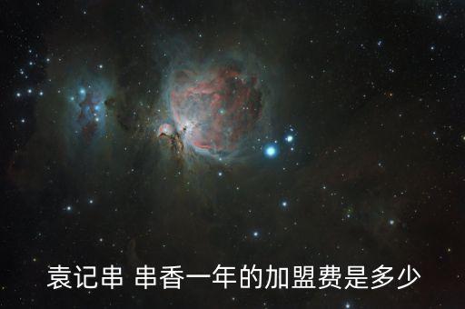 大兴安岭袁记串串香加盟费,袁记串串香加盟费是一年一交么