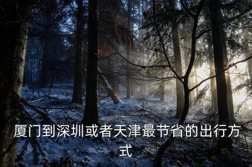  厦门到深圳或者天津最节省的出行方式