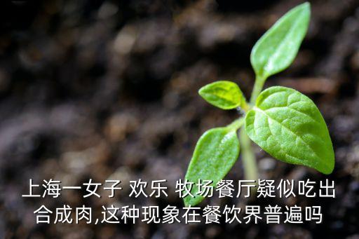 上海一女子 欢乐 牧场餐厅疑似吃出合成肉,这种现象在餐饮界普遍吗