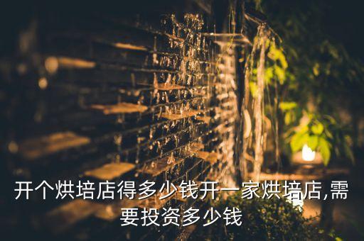 开个烘培店得多少钱开一家烘培店,需要投资多少钱