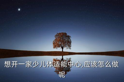 想开一家少儿体适能中心,应该怎么做呢