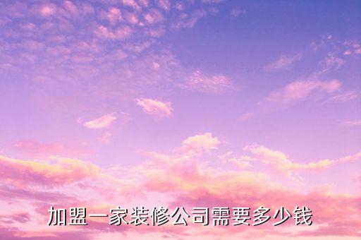 加盟一家装修公司需要多少钱