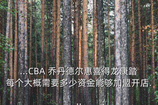 ...CBA 乔丹德尔惠喜得龙康踏每个大概需要多少资金能够加盟开店...